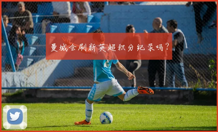 曼城会刷新英超积分纪录吗？