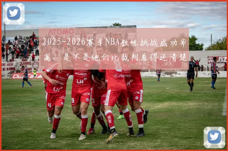2025-2026赛季NBA教练挑战成功率高，是不是他们比裁判看得还清楚
