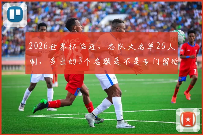 2026世界杯临近，各队大名单26人制，多出的3个名额是不是专门留给老将和奇兵
