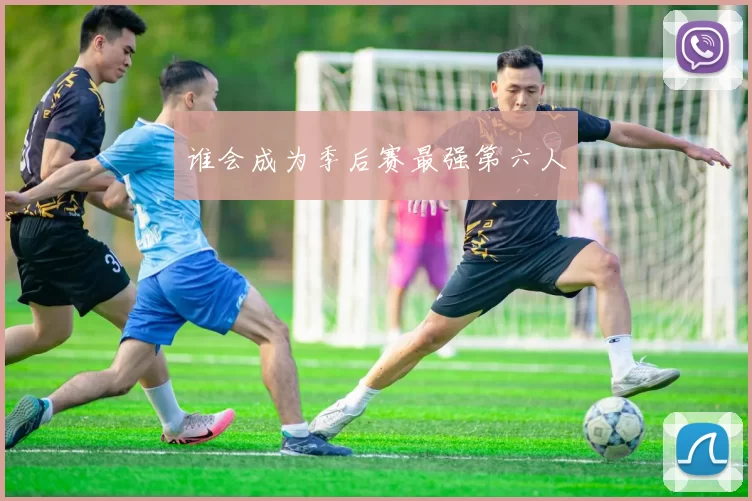 谁会成为季后赛最强第六人