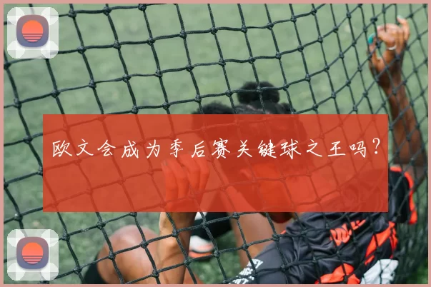 欧文会成为季后赛关键球之王吗？
