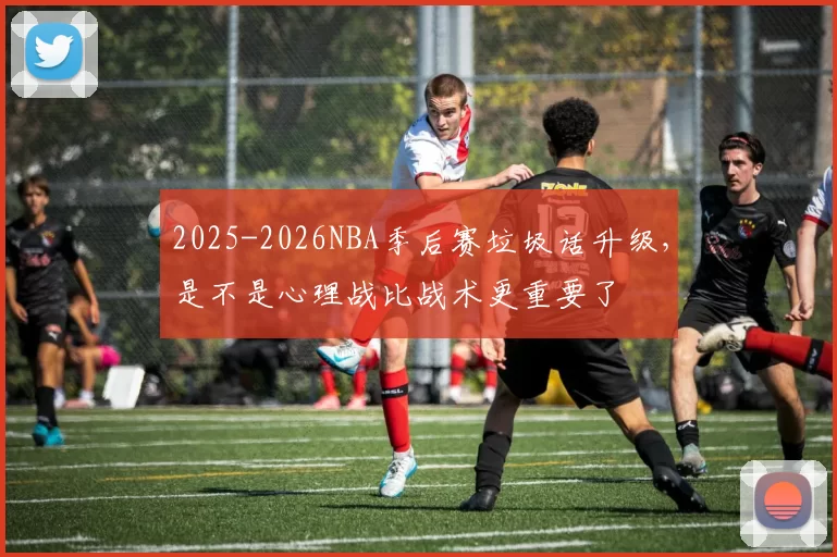 2025-2026NBA季后赛垃圾话升级，是不是心理战比战术更重要了
