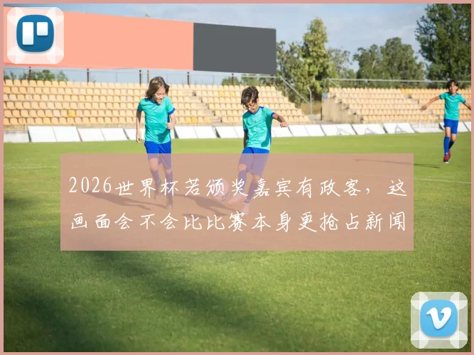 2026世界杯若颁奖嘉宾有政客，这画面会不会比比赛本身更抢占新闻头条
