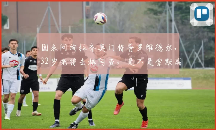 国米问询拉齐奥门将普罗维德尔，32岁老将去梅阿查，是不是索默离队的备选方案