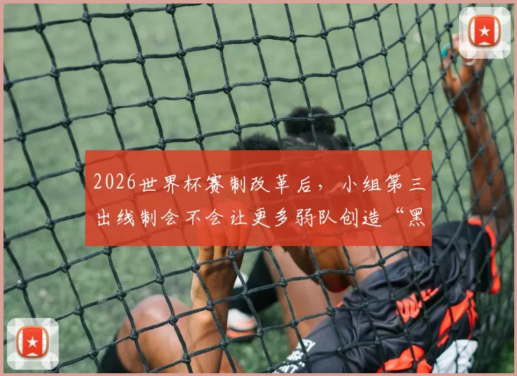 2026世界杯赛制改革后，小组第三出线制会不会让更多弱队创造“黑八”奇迹